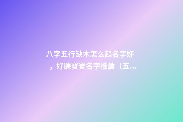 八字五行缺木怎么起名字好，好聽寶寶名字推薦（五行缺木如何起名字）